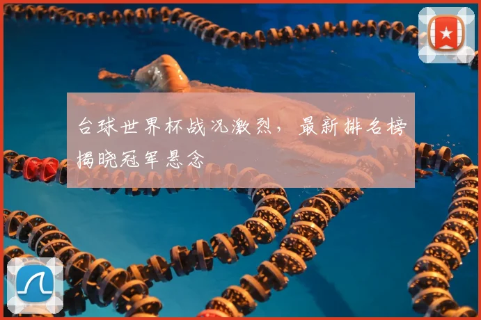 台球世界杯战况激烈，最新排名榜揭晓冠军悬念