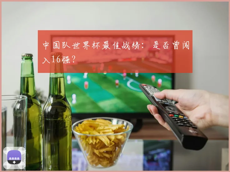 中国队世界杯最佳战绩：是否曾闯入16强？