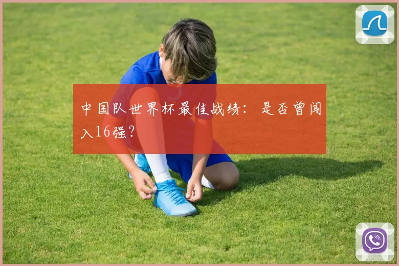 中国队世界杯最佳战绩：是否曾闯入16强？
