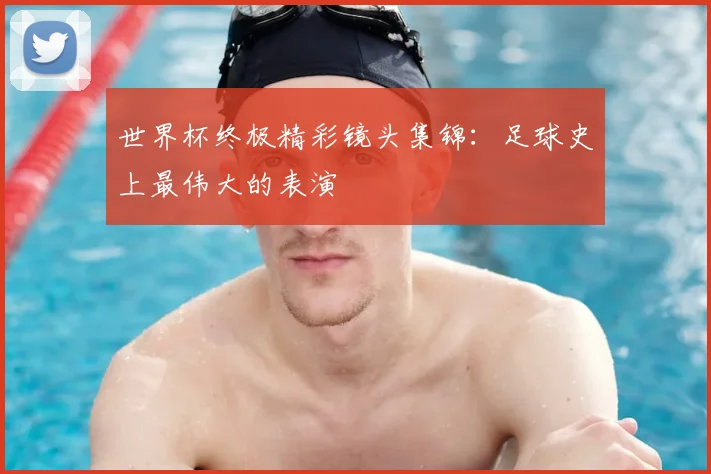 世界杯终极精彩镜头集锦：足球史上最伟大的表演