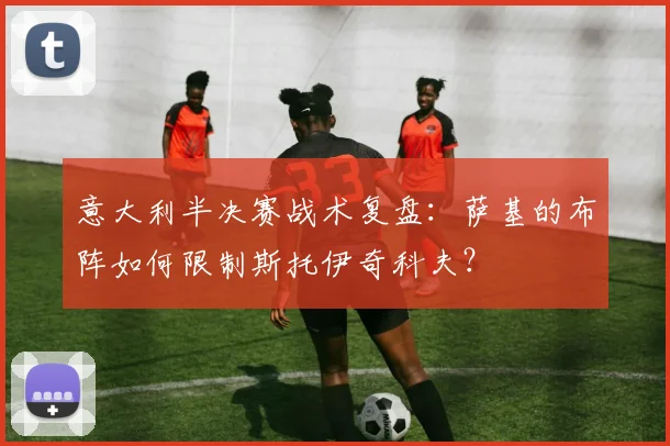 意大利半决赛战术复盘:萨基的布阵如何限制斯托伊奇科夫?