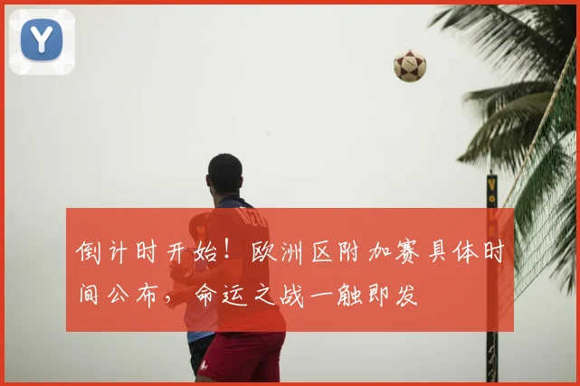 倒计时开始!欧洲区附加赛具体时间公布,命运之战一触即发