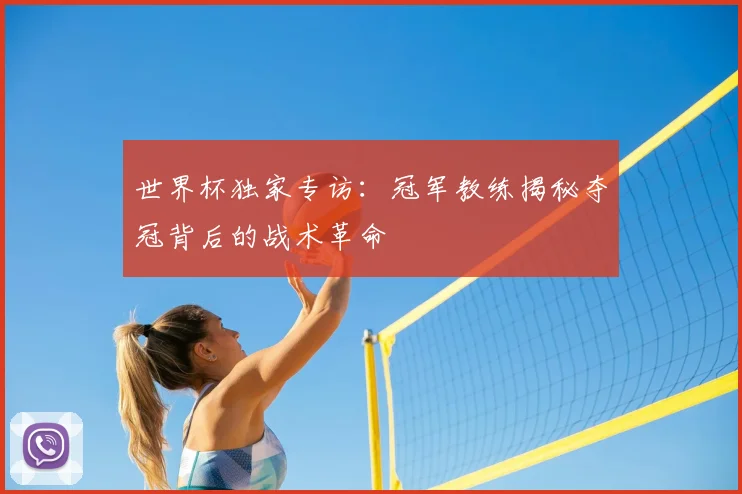 世界杯独家专访:冠军教练揭秘夺冠背后的战术革命