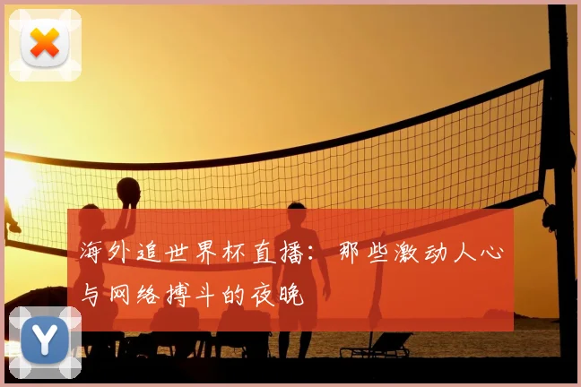 海外追世界杯直播:那些激动人心与网络搏斗的夜晚