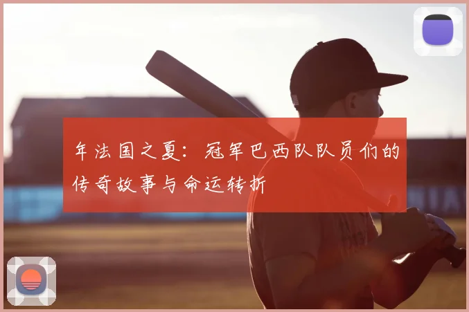 年法国之夏:冠军巴西队队员们的传奇故事与命运转折
