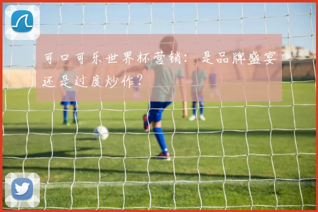 可口可乐世界杯营销：是品牌盛宴还是过度炒作？