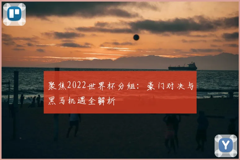 聚焦2022世界杯分组:豪门对决与黑马机遇全解析
