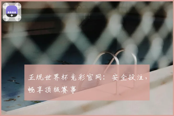 正规世界杯竞彩官网：安全投注，畅享顶级赛事