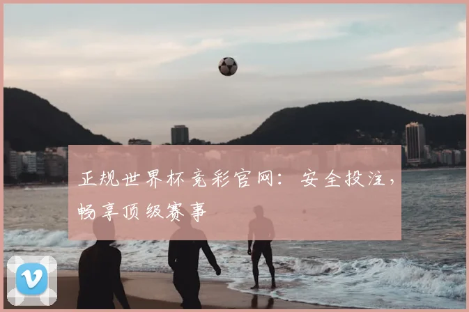 正规世界杯竞彩官网：安全投注，畅享顶级赛事