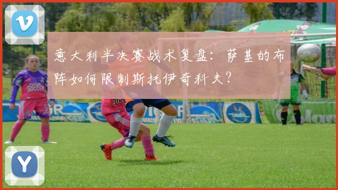 意大利半决赛战术复盘:萨基的布阵如何限制斯托伊奇科夫?