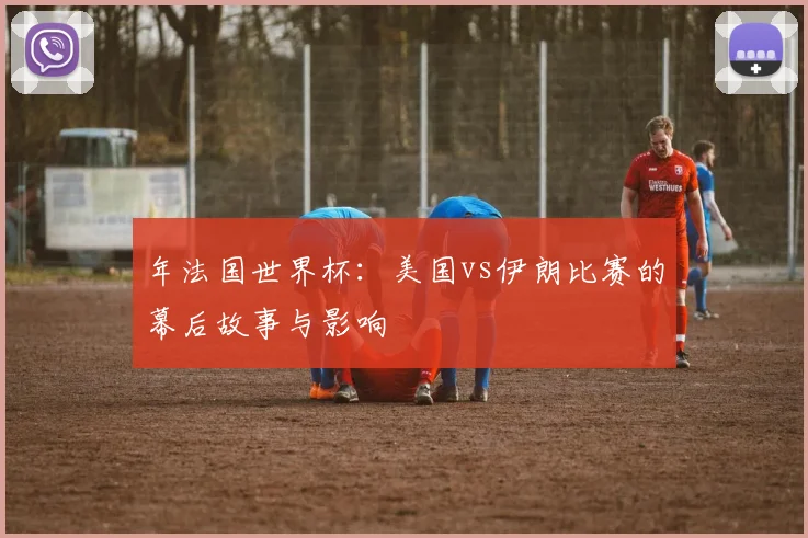 年法国世界杯:美国vs伊朗比赛的幕后故事与影响