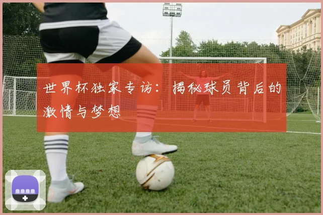 世界杯独家专访:揭秘球员背后的激情与梦想