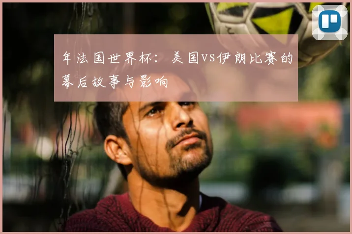 年法国世界杯：美国vs伊朗比赛的幕后故事与影响