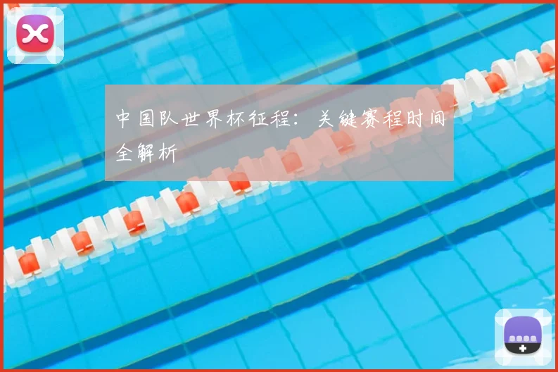 中国队世界杯征程：关键赛程时间全解析