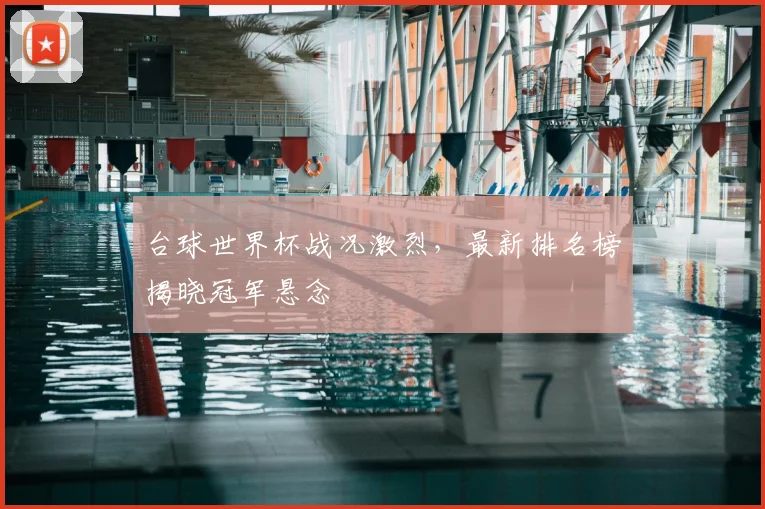 台球世界杯战况激烈，最新排名榜揭晓冠军悬念