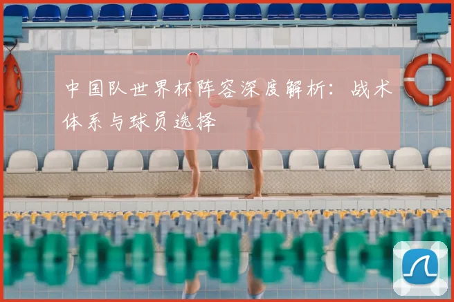 中国队世界杯阵容深度解析：战术体系与球员选择