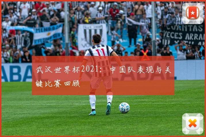 武汉世界杯2021：中国队表现与关键比赛回顾