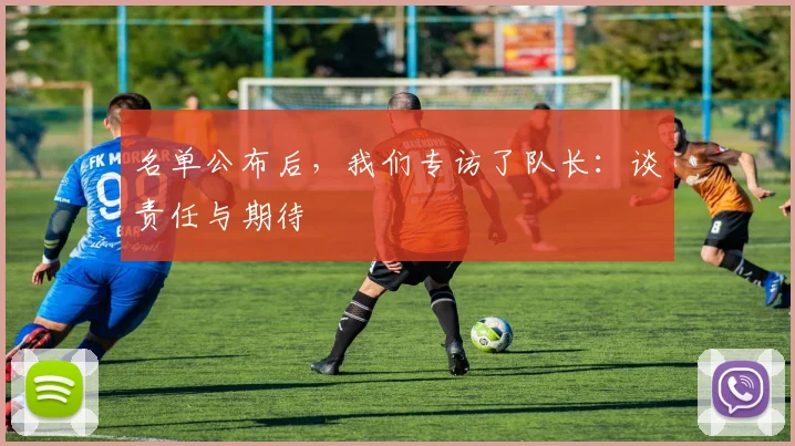 名单公布后，我们专访了队长：谈责任与期待