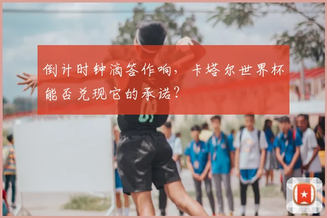 倒计时钟滴答作响,卡塔尔世界杯能否兑现它的承诺?