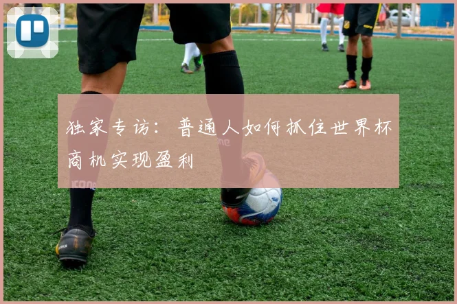 独家专访：普通人如何抓住世界杯商机实现盈利