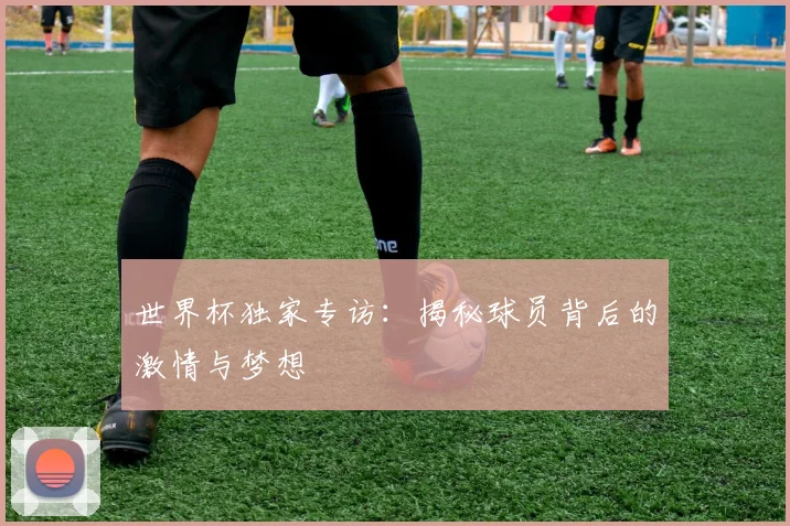 世界杯独家专访:揭秘球员背后的激情与梦想