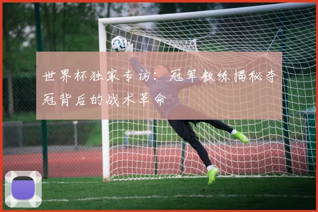 世界杯独家专访:冠军教练揭秘夺冠背后的战术革命