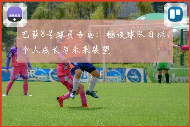 巴萨8号球员专访：畅谈球队目标、个人成长与未来展望