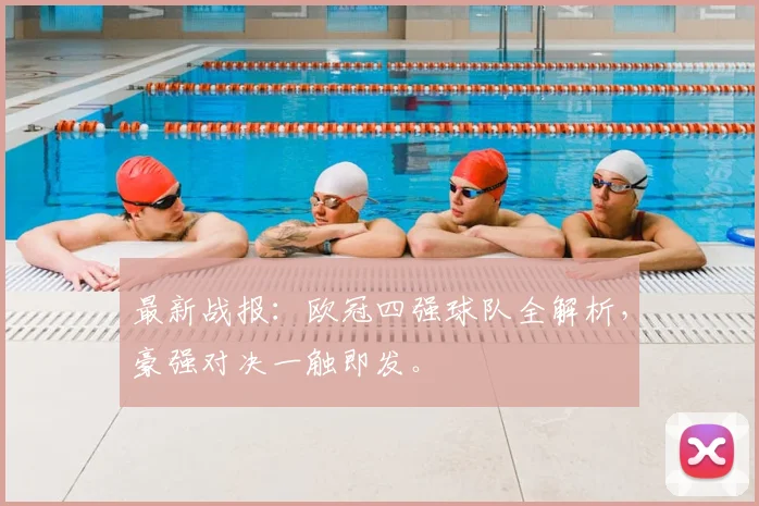 最新战报：欧冠四强球队全解析，豪强对决一触即发。