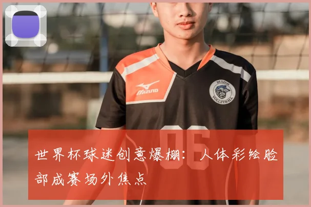 世界杯球迷创意爆棚：人体彩绘脸部成赛场外焦点