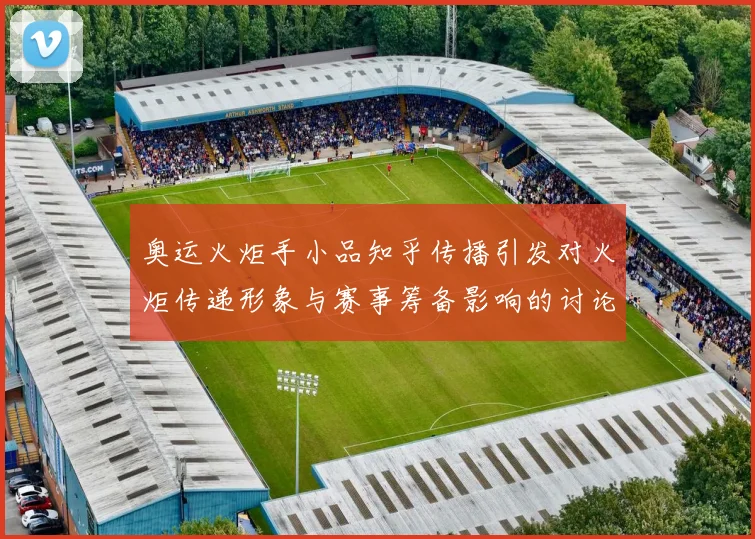 奥运火炬手小品知乎传播引发对火炬传递形象与赛事筹备影响的讨论