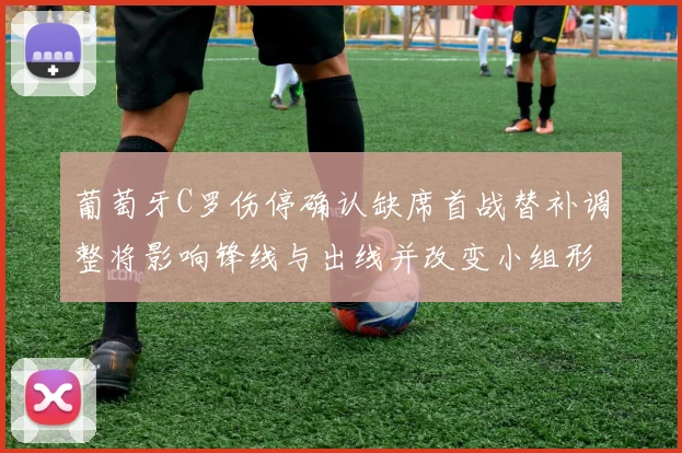 葡萄牙C罗伤停确认缺席首战替补调整将影响锋线与出线并改变小组形势