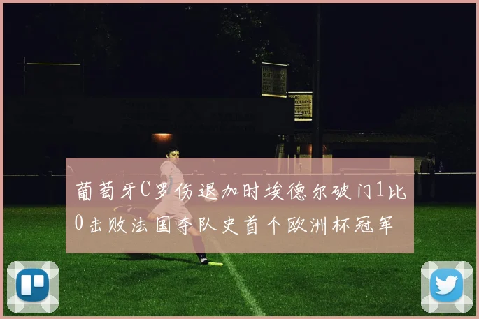 葡萄牙C罗伤退加时埃德尔破门1比0击败法国夺队史首个欧洲杯冠军