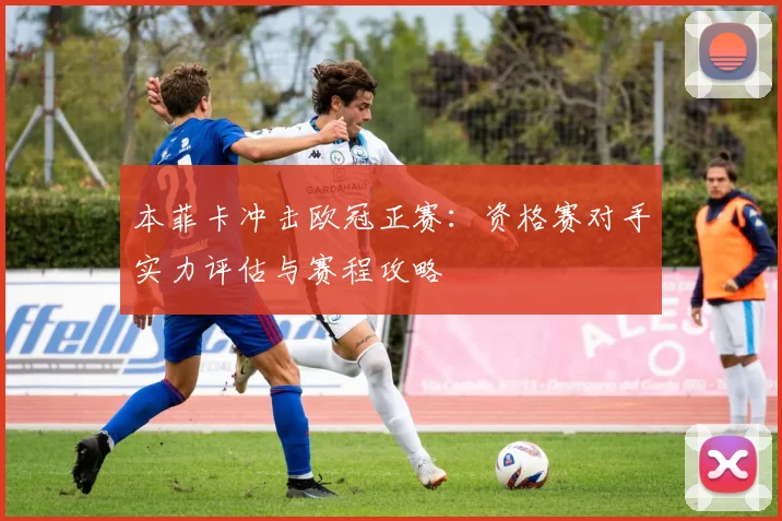 本菲卡冲击欧冠正赛：资格赛对手实力评估与赛程攻略