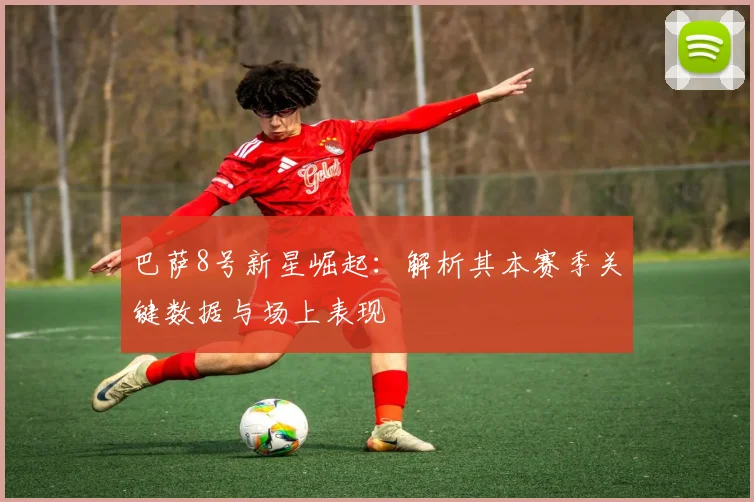 巴萨8号新星崛起：解析其本赛季关键数据与场上表现
