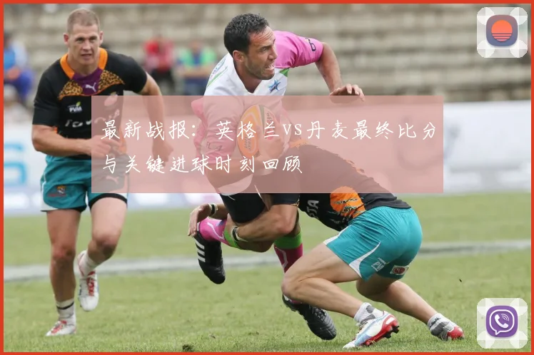 最新战报：英格兰vs丹麦最终比分与关键进球时刻回顾