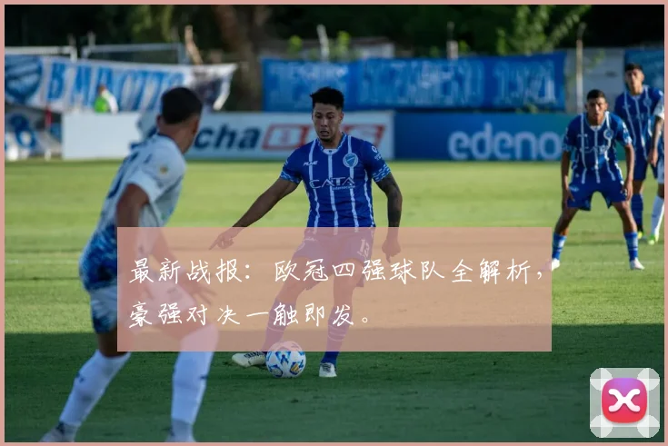 最新战报：欧冠四强球队全解析，豪强对决一触即发。