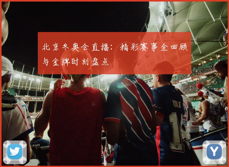 北京冬奥会直播：精彩赛事全回顾与金牌时刻盘点