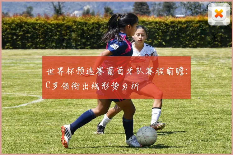 世界杯预选赛葡萄牙队赛程前瞻：C罗领衔出线形势分析
