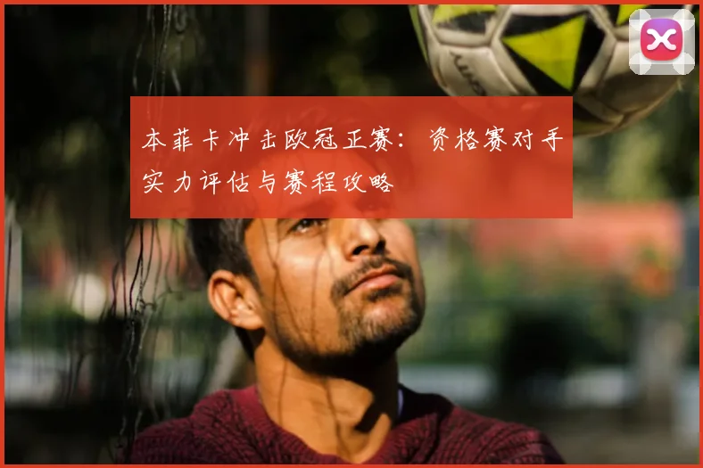 本菲卡冲击欧冠正赛：资格赛对手实力评估与赛程攻略