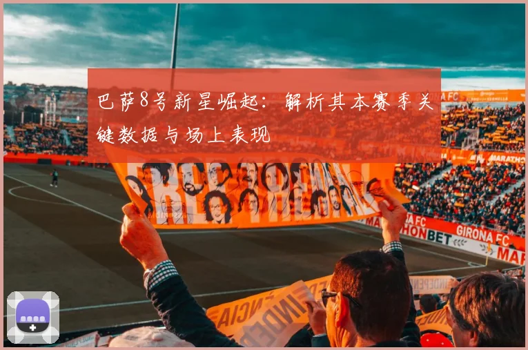 巴萨8号新星崛起：解析其本赛季关键数据与场上表现