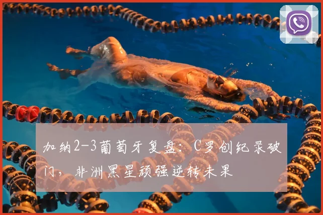 加纳2-3葡萄牙复盘：C罗创纪录破门，非洲黑星顽强逆转未果