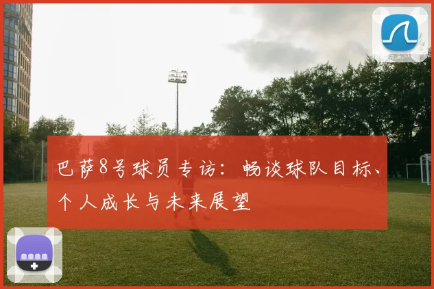 巴萨8号球员专访：畅谈球队目标、个人成长与未来展望