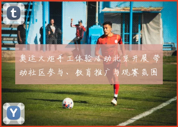 奥运火炬手工体验活动北京开展 带动社区参与、教育推广与观赛氛围提升
